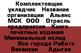 Комплектовщик-укладчик › Название организации ­ Альянс-МСК, ООО › Отрасль предприятия ­ Книги, печатные издания › Минимальный оклад ­ 35 000 - Все города Работа » Вакансии   . Адыгея респ.,Адыгейск г.